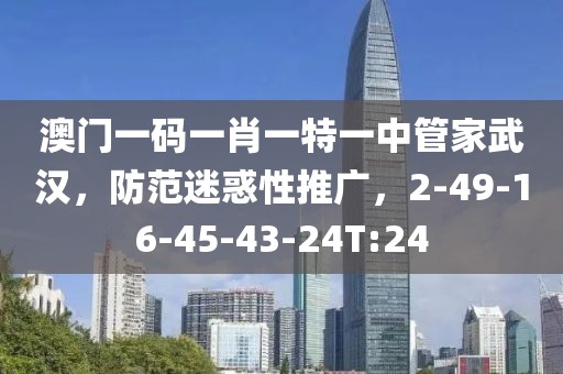 澳门一码一肖一特一中管家武汉，防范迷惑性推广，2-49-16-45-43-24T:24