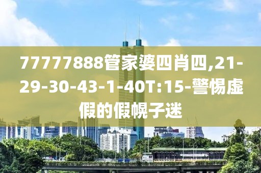 77777888管家婆四肖四,21-29-30-43-1-40T:15-警惕虚假的假幌子迷
