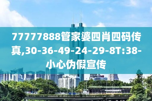 77777888管家婆四肖四码传真,30-36-49-24-29-8T:38-小心伪假宣传