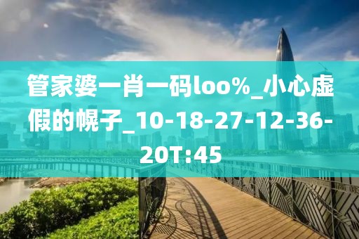 管家婆一肖一码loo%_小心虚假的幌子_10-18-27-12-36-20T:45