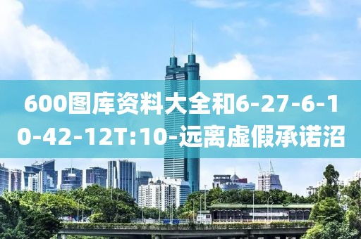 600图库资料大全和6-27-6-10-42-12T:10-远离虚假承诺沼