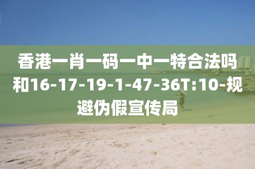 香港一肖一码一中一特合法吗和16-17-19-1-47-36T:10-规避伪假宣传局