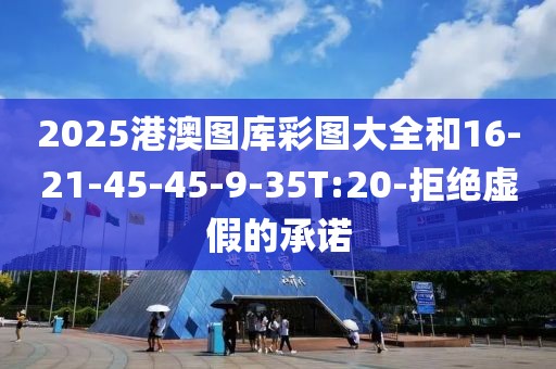 2025港澳图库彩图大全和16-21-45-45-9-35T:20-拒绝虚假的承诺