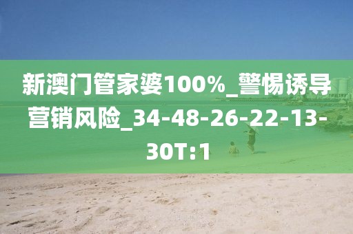 新澳门管家婆100%_警惕诱导营销风险_34-48-26-22-13-30T:1