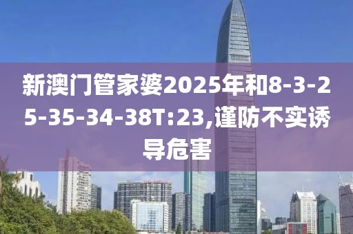 新澳门管家婆2025年和8-3-25-35-34-38T:23,谨防不实诱导危害