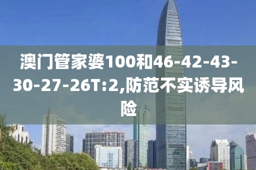 澳门管家婆100和46-42-43-30-27-26T:2,防范不实诱导风险