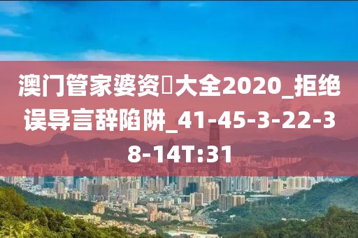 澳门管家婆资枓大全2020_拒绝误导言辞陷阱_41-45-3-22-38-14T:31