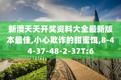 新澳天天开奖资料大全最新版本最佳,小心欺诈的甜蜜饵,8-44-37-48-2-37T:6