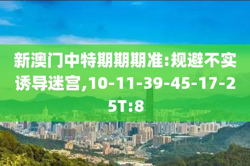 新澳门中特期期期准:规避不实诱导迷宫,10-11-39-45-17-25T:8