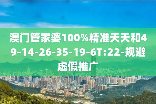 澳门管家婆100%精准天天和49-14-26-35-19-6T:22-规避虚假推广