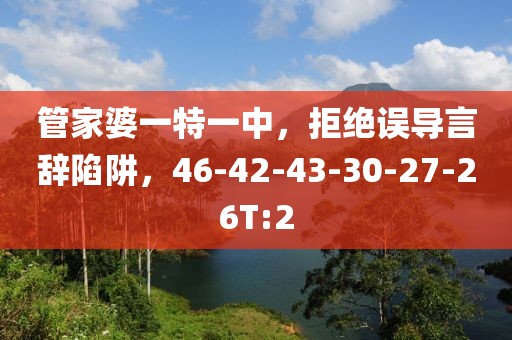 管家婆一特一中，拒绝误导言辞陷阱，46-42-43-30-27-26T:2