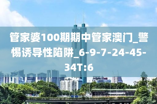 管家婆100期期中管家澳门_警惕诱导性陷阱_6-9-7-24-45-34T:6
