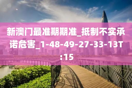 新澳门最准期期准_抵制不实承诺危害_1-48-49-27-33-13T:15