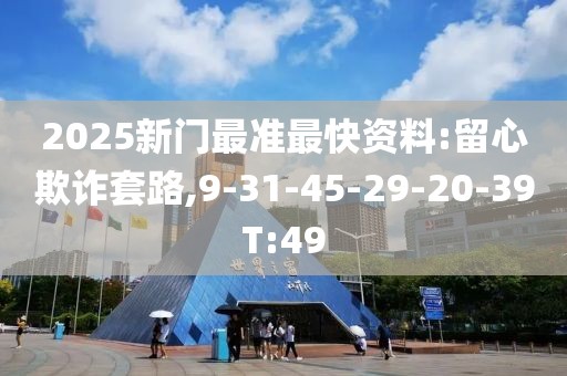 2025新门最准最快资料:留心欺诈套路,9-31-45-29-20-39T:49