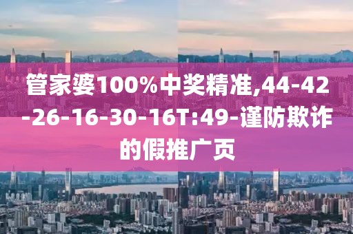 管家婆100%中奖精准,44-42-26-16-30-16T:49-谨防欺诈的假推广页