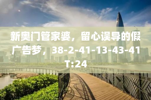 新奥门管家婆，留心误导的假广告梦，38-2-41-13-43-41T:24