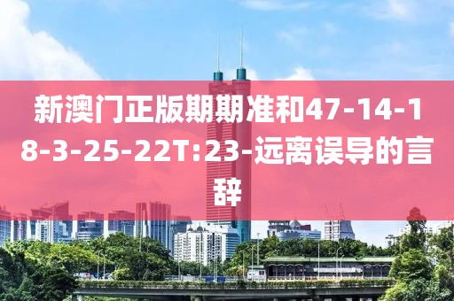 新澳门正版期期准和47-14-18-3-25-22T:23-远离误导的言辞