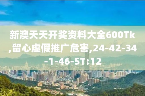 新澳天天开奖资料大全600Tk,留心虚假推广危害,24-42-34-1-46-5T:12