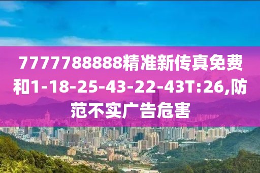 7777788888精准新传真免费和1-18-25-43-22-43T:26,防范不实广告危害