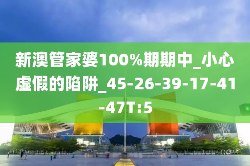 新澳管家婆100%期期中_小心虚假的陷阱_45-26-39-17-41-47T:5