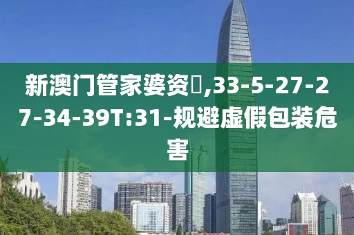 新澳门管家婆资枓,33-5-27-27-34-39T:31-规避虚假包装危害