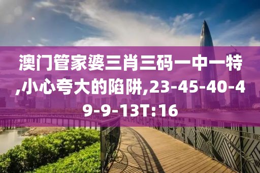 澳门管家婆三肖三码一中一特,小心夸大的陷阱,23-45-40-49-9-13T:16