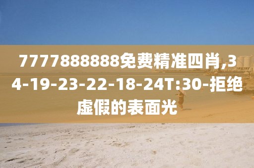 7777888888免费精准四肖,34-19-23-22-18-24T:30-拒绝虚假的表面光