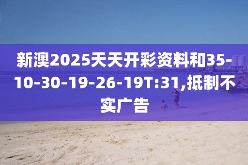 新澳2025天天开彩资料和35-10-30-19-26-19T:31,抵制不实广告