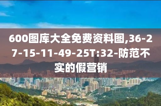 600图库大全免费资料图,36-27-15-11-49-25T:32-防范不实的假营销