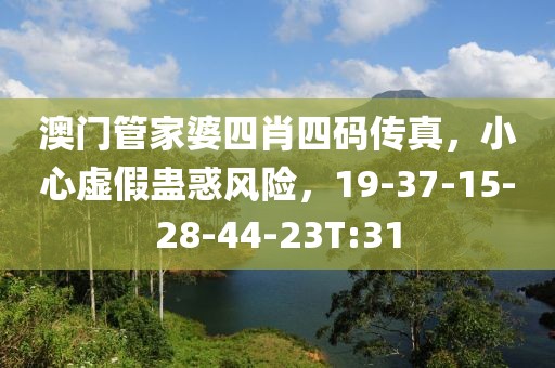 澳门管家婆四肖四码传真，小心虚假蛊惑风险，19-37-15-28-44-23T:31