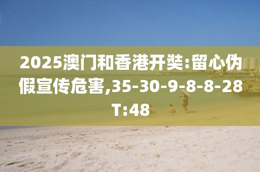 2025澳门和香港开奘:留心伪假宣传危害,35-30-9-8-8-28T:48