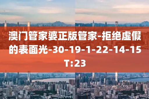 澳门管家婆正版管家-拒绝虚假的表面光-30-19-1-22-14-15T:23