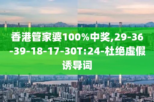 香港管家婆100%中奖,29-36-39-18-17-30T:24-杜绝虚假诱导词