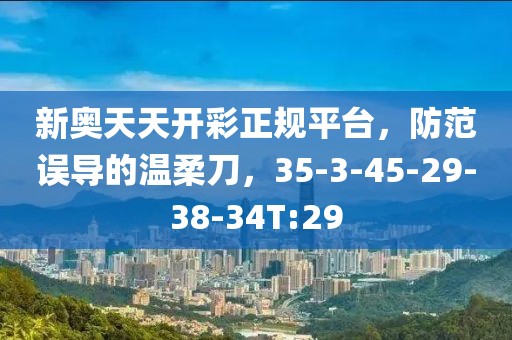 新奥天天开彩正规平台，防范误导的温柔刀，35-3-45-29-38-34T:29