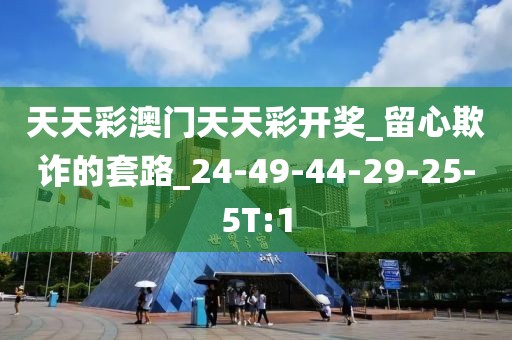 天天彩澳门天天彩开奖_留心欺诈的套路_24-49-44-29-25-5T:1