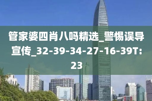 管家婆四肖八吗精选_警惕误导宣传_32-39-34-27-16-39T:23