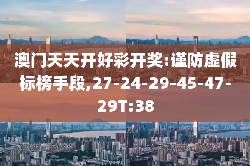 澳门天天开好彩开奖:谨防虚假标榜手段,27-24-29-45-47-29T:38