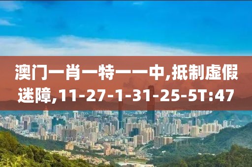 澳门一肖一特一一中,抵制虚假迷障,11-27-1-31-25-5T:47