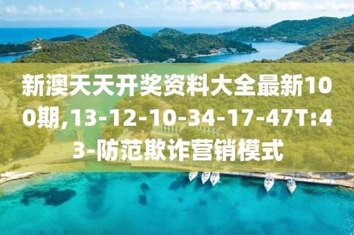 新澳天天开奖资料大全最新100期,13-12-10-34-17-47T:43-防范欺诈营销模式