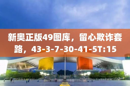 新奥正版49图库，留心欺诈套路，43-3-7-30-41-5T:15