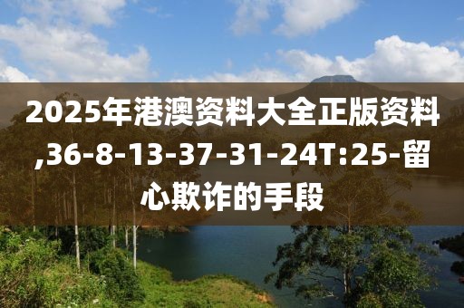 2025年港澳资料大全正版资料,36-8-13-37-31-24T:25-留心欺诈的手段