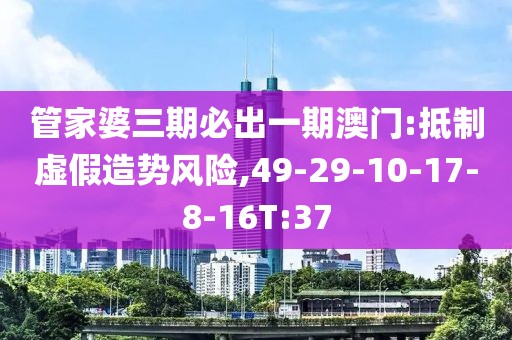 管家婆三期必出一期澳门:抵制虚假造势风险,49-29-10-17-8-16T:37