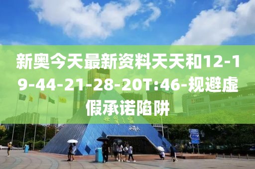 新奥今天最新资料天天和12-19-44-21-28-20T:46-规避虚假承诺陷阱