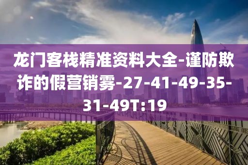 龙门客栈精准资料大全-谨防欺诈的假营销雾-27-41-49-35-31-49T:19