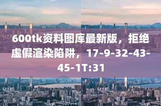 600tk资料图库最新版，拒绝虚假渲染陷阱，17-9-32-43-45-1T:31