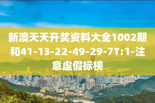 新澳天天开奖资料大全1002期和41-13-22-49-29-7T:1-注意虚假标榜