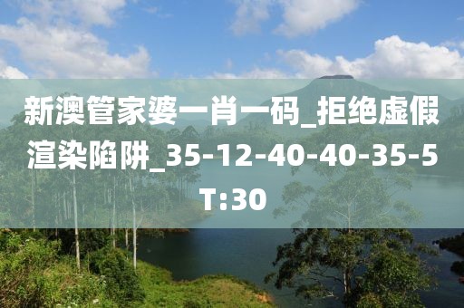 新澳管家婆一肖一码_拒绝虚假渲染陷阱_35-12-40-40-35-5T:30