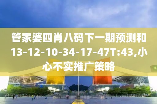 管家婆四肖八码下一期预测和13-12-10-34-17-47T:43,小心不实推广策略