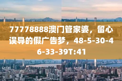 77778888澳门管家婆，留心误导的假广告梦，48-5-30-46-33-39T:41