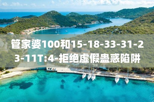 管家婆100和15-18-33-31-23-11T:4-拒绝虚假蛊惑陷阱